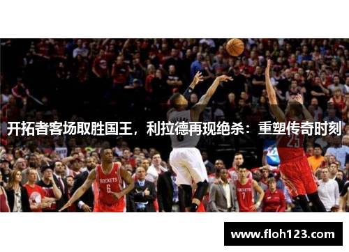 开拓者客场取胜国王，利拉德再现绝杀：重塑传奇时刻