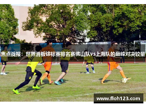 焦点战报：世界滑板锦标赛排名赛佛山队vs上海队的巅峰对决较量