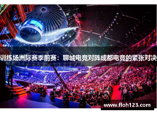 训练场洲际赛季前赛：聊城电竞对阵成都电竞的紧张对决