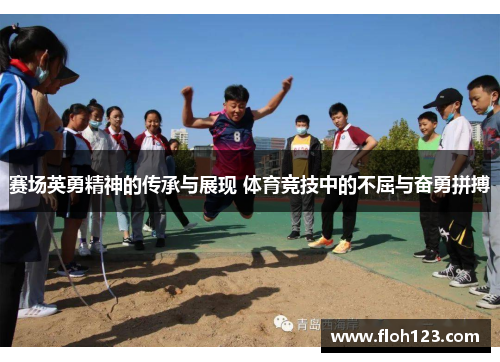赛场英勇精神的传承与展现 体育竞技中的不屈与奋勇拼搏