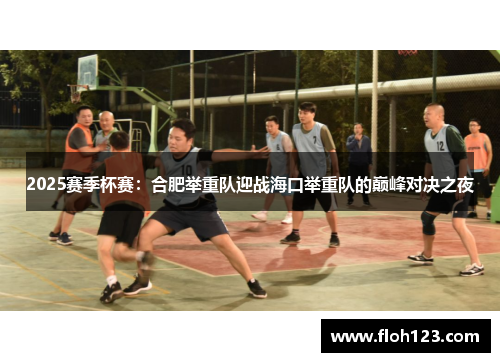 2025赛季杯赛：合肥举重队迎战海口举重队的巅峰对决之夜